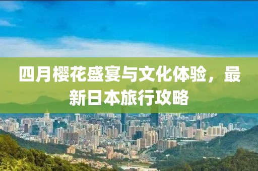 四月樱花盛宴与文化体验，最新日本旅行攻略