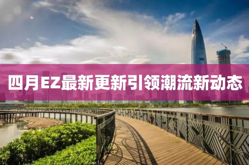 四月EZ最新更新引领潮流新动态
