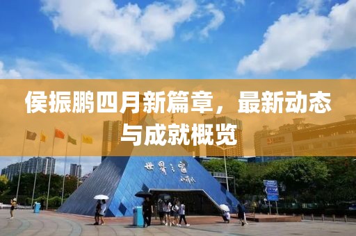 侯振鹏四月新篇章，最新动态与成就概览