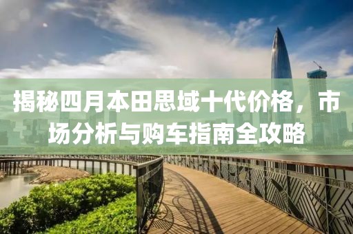 揭秘四月本田思域十代价格，市场分析与购车指南全攻略