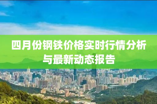 四月份钢铁价格实时行情分析与最新动态报告