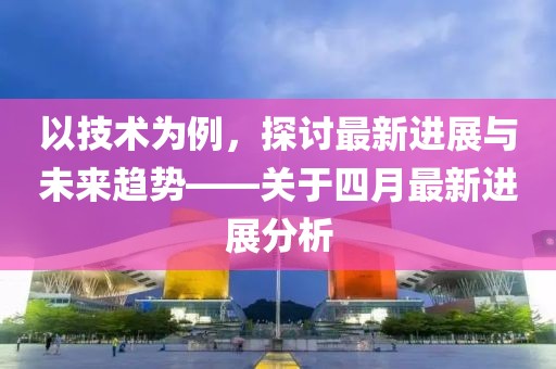 以技术为例，探讨最新进展与未来趋势——关于四月最新进展分析