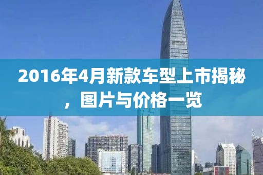 2016年4月新款车型上市揭秘，图片与价格一览