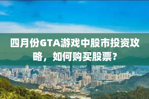 四月份GTA游戏中股市投资攻略，如何购买股票？