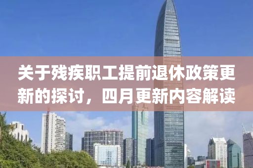 关于残疾职工提前退休政策更新的探讨，四月更新内容解读