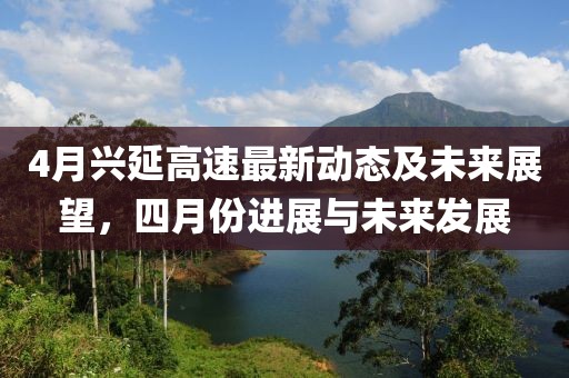 4月兴延高速最新动态及未来展望，四月份进展与未来发展