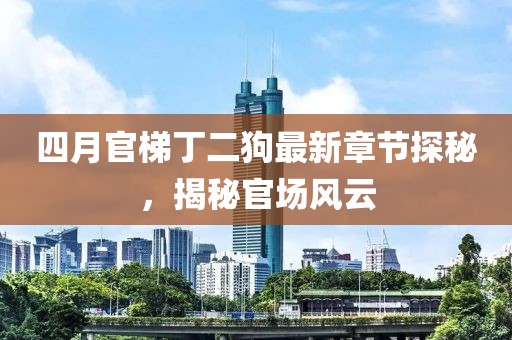四月官梯丁二狗最新章节探秘，揭秘官场风云
