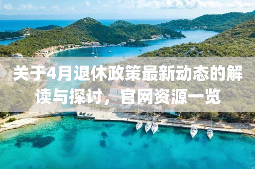 关于4月退休政策最新动态的解读与探讨，官网资源一览