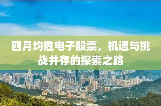 四月均胜电子股票，机遇与挑战并存的探索之路