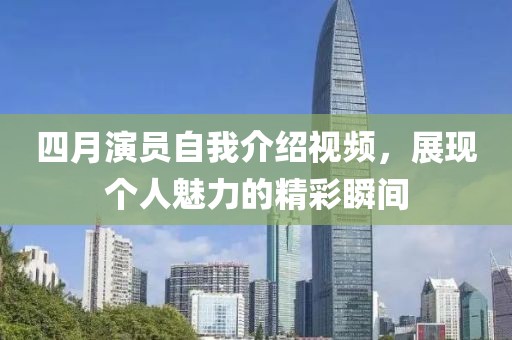 四月演员自我介绍视频，展现个人魅力的精彩瞬间