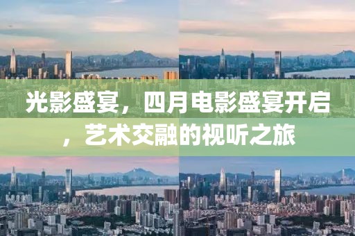 光影盛宴，四月电影盛宴开启，艺术交融的视听之旅