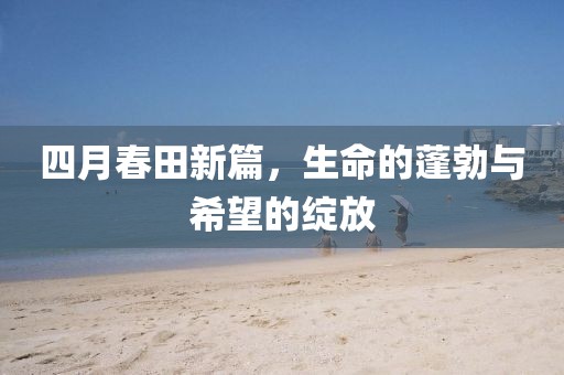 四月春田新篇，生命的蓬勃与希望的绽放