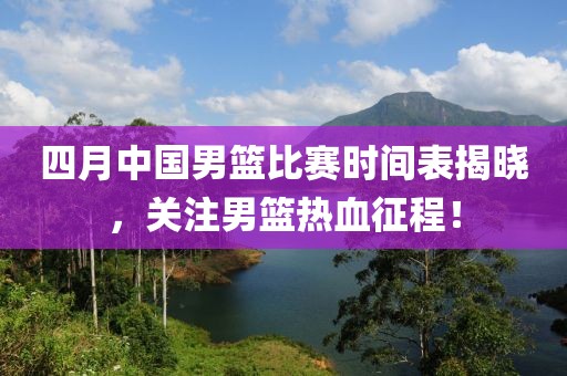 四月中国男篮比赛时间表揭晓，关注男篮热血征程！