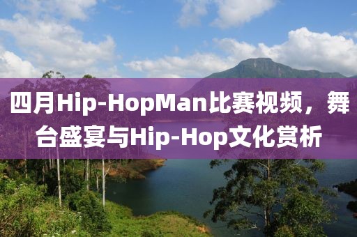 四月Hip-HopMan比赛视频，舞台盛宴与Hip-Hop文化赏析