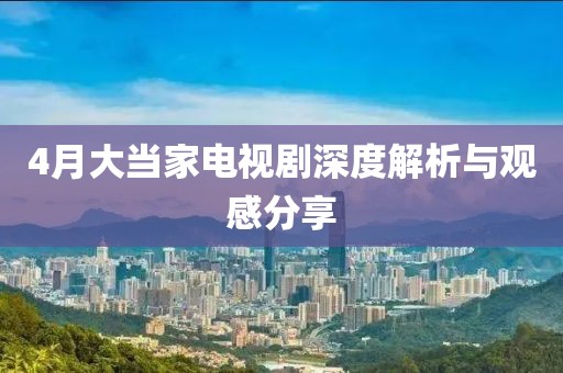 4月大当家电视剧深度解析与观感分享