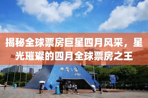 揭秘全球票房巨星四月风采，星光璀璨的四月全球票房之王