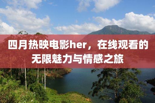 四月热映电影her，在线观看的无限魅力与情感之旅