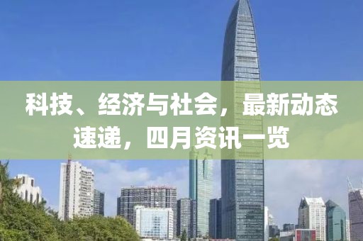 科技、经济与社会，最新动态速递，四月资讯一览
