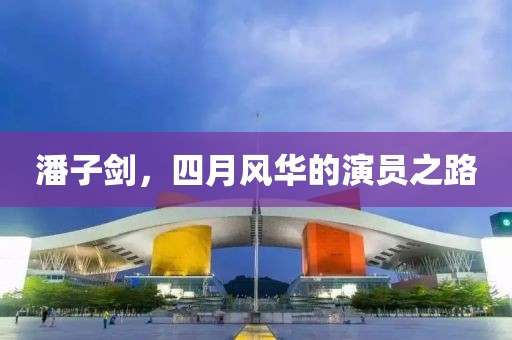 潘子剑，四月风华的演员之路