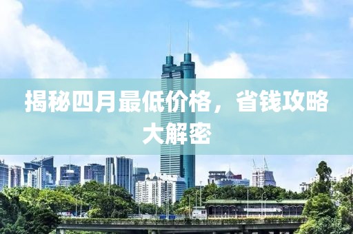 揭秘四月最低价格，省钱攻略大解密