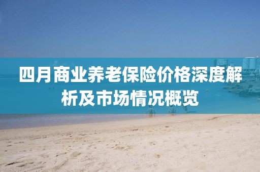 四月商业养老保险价格深度解析及市场情况概览