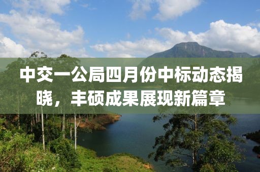 中交一公局四月份中标动态揭晓，丰硕成果展现新篇章