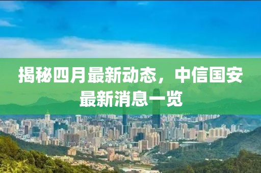 揭秘四月最新动态，中信国安最新消息一览