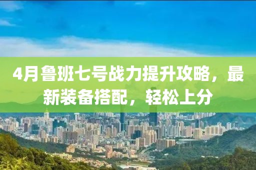 4月鲁班七号战力提升攻略，最新装备搭配，轻松上分