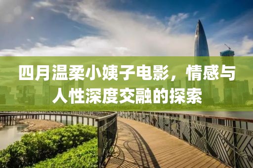 四月温柔小姨子电影，情感与人性深度交融的探索