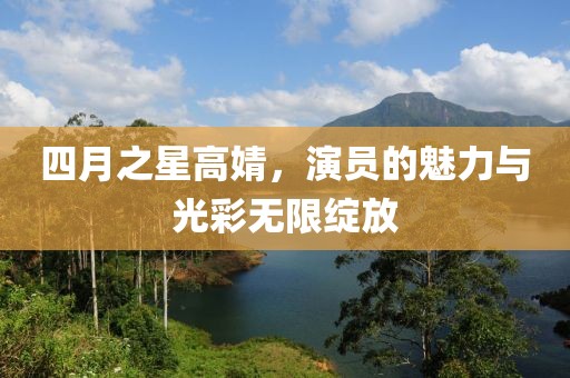 四月之星高婧，演员的魅力与光彩无限绽放