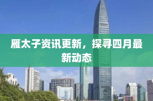 雁太子资讯更新，探寻四月最新动态