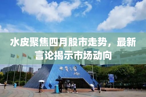 水皮聚焦四月股市走势，最新言论揭示市场动向