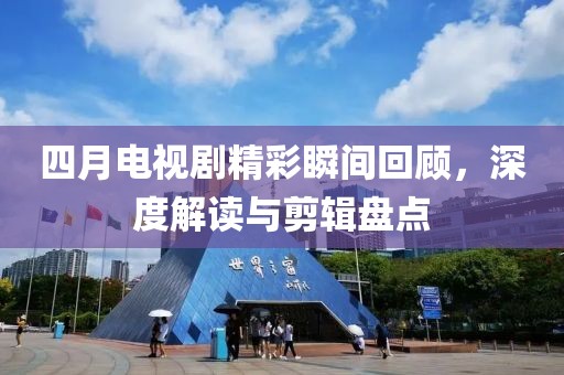 四月电视剧精彩瞬间回顾，深度解读与剪辑盘点