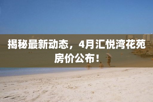 揭秘最新动态，4月汇悦湾花苑房价公布！