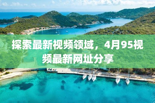 探索最新视频领域，4月95视频最新网址分享