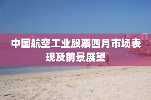 中国航空工业股票四月市场表现及前景展望