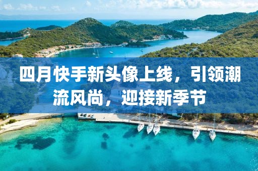 四月快手新头像上线，引领潮流风尚，迎接新季节