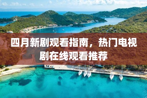 四月新剧观看指南，热门电视剧在线观看推荐
