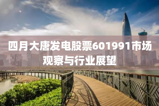 四月大唐发电股票601991市场观察与行业展望