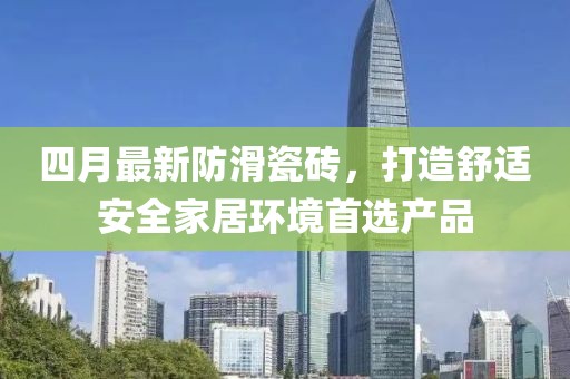 四月最新防滑瓷砖，打造舒适安全家居环境首选产品
