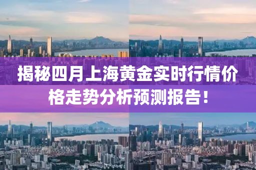 揭秘四月上海黄金实时行情价格走势分析预测报告！