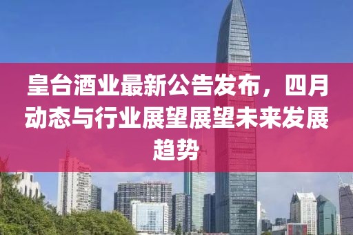 皇台酒业最新公告发布，四月动态与行业展望展望未来发展趋势