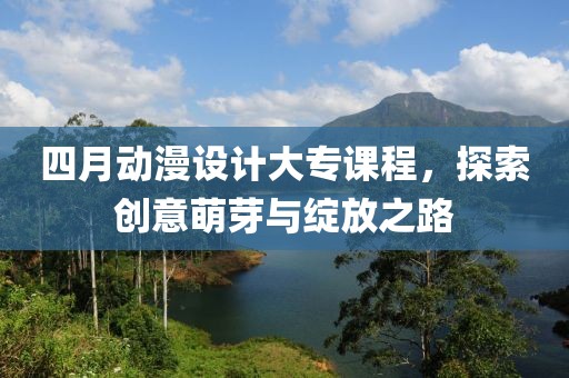 四月动漫设计大专课程，探索创意萌芽与绽放之路