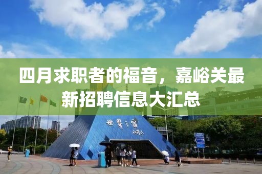 四月求职者的福音，嘉峪关最新招聘信息大汇总