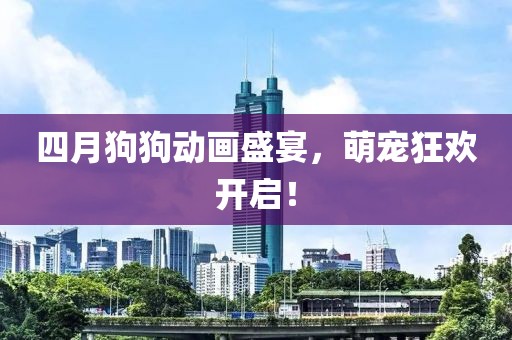四月狗狗动画盛宴，萌宠狂欢开启！
