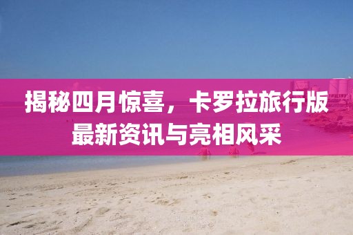 揭秘四月惊喜，卡罗拉旅行版最新资讯与亮相风采