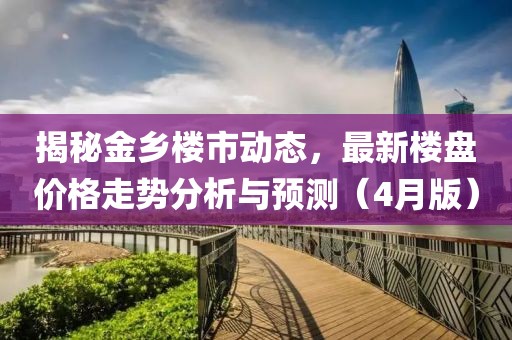 揭秘金乡楼市动态，最新楼盘价格走势分析与预测（4月版）