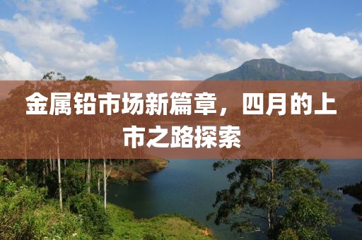 金属铅市场新篇章，四月的上市之路探索