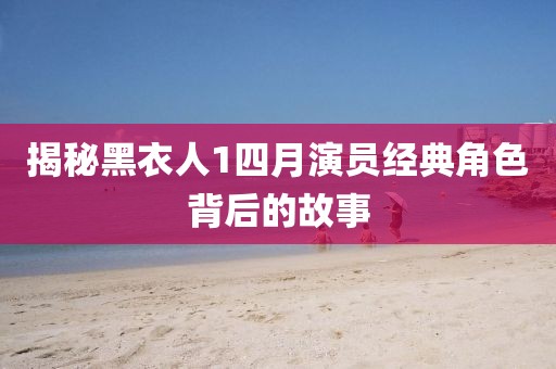 揭秘黑衣人1四月演员经典角色背后的故事