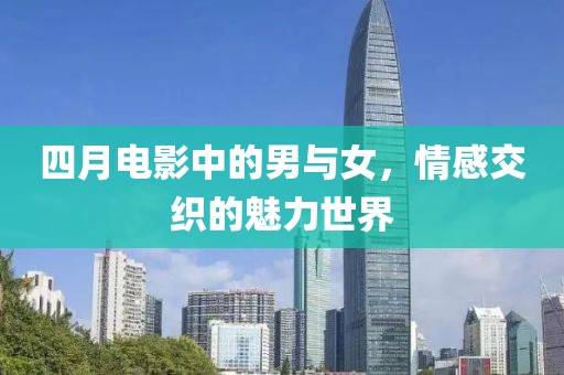 四月电影中的男与女，情感交织的魅力世界
